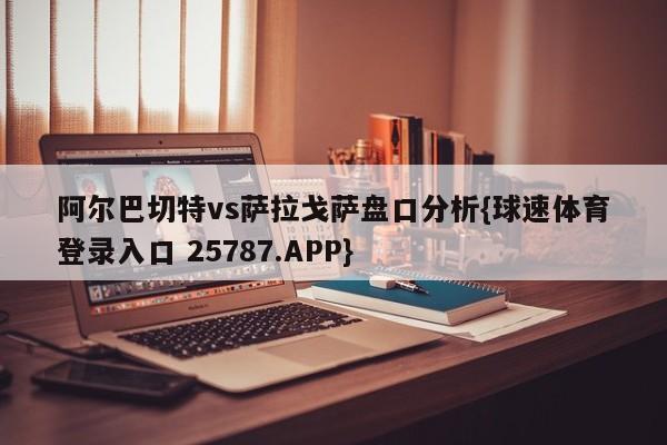 阿尔巴切特vs萨拉戈萨盘口分析{球速体育登录入口 25787.APP}