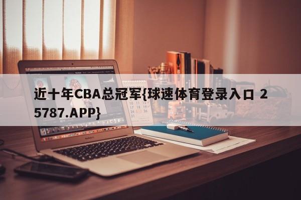 近十年CBA总冠军{球速体育登录入口 25787.APP}