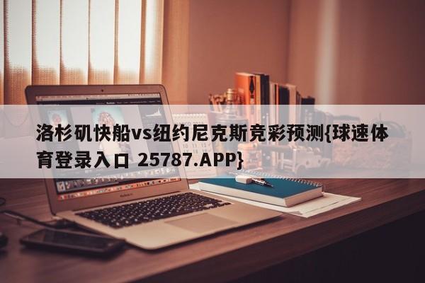洛杉矶快船vs纽约尼克斯竞彩预测{球速体育登录入口 25787.APP}