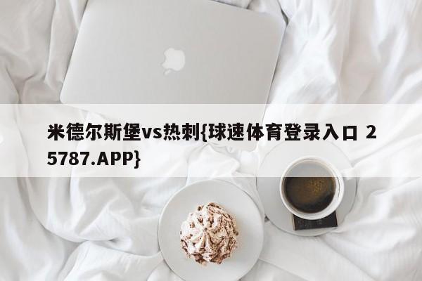 米德尔斯堡vs热刺{球速体育登录入口 25787.APP}