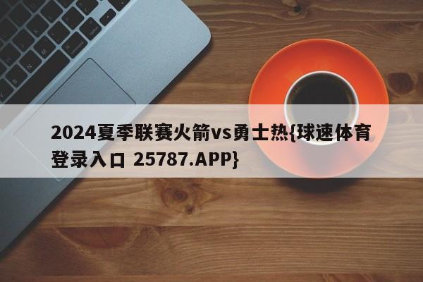 2024夏季联赛火箭vs勇士热{球速体育登录入口 25787.APP}