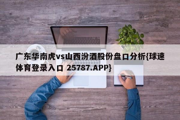 广东华南虎vs山西汾酒股份盘口分析{球速体育登录入口 25787.APP}