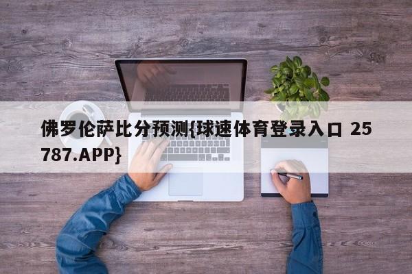 佛罗伦萨比分预测{球速体育登录入口 25787.APP}