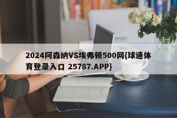 2024阿森纳VS埃弗顿500网{球速体育登录入口 25787.APP}