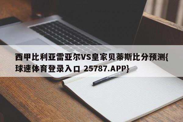 西甲比利亚雷亚尔VS皇家贝蒂斯比分预测{球速体育登录入口 25787.APP}