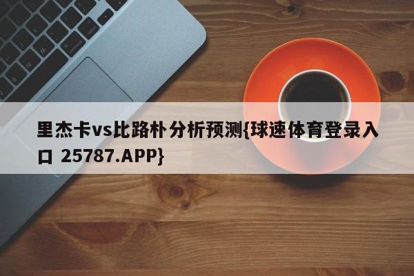 里杰卡vs比路朴分析预测{球速体育登录入口 25787.APP}