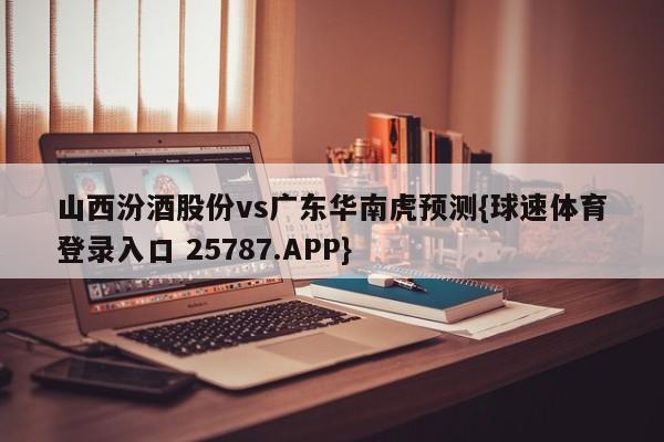 山西汾酒股份vs广东华南虎预测{球速体育登录入口 25787.APP}