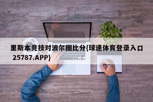 里斯本竞技对波尔图比分{球速体育登录入口 25787.APP}