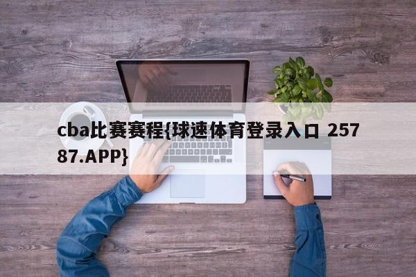 cba比赛赛程{球速体育登录入口 25787.APP}