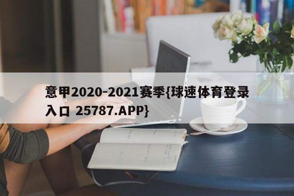 意甲2020-2021赛季{球速体育登录入口 25787.APP}