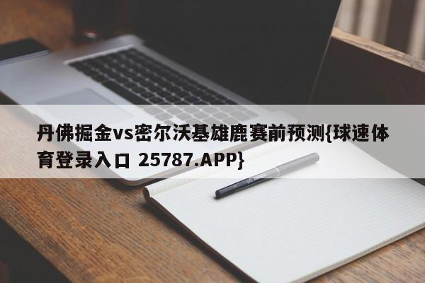 丹佛掘金vs密尔沃基雄鹿赛前预测{球速体育登录入口 25787.APP}