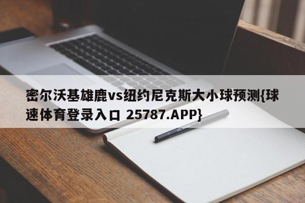 密尔沃基雄鹿vs纽约尼克斯大小球预测{球速体育登录入口 25787.APP}