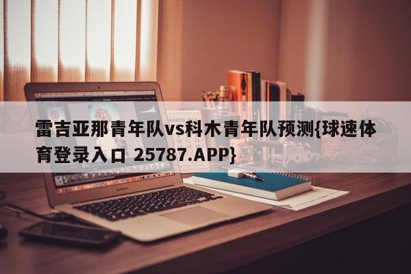 雷吉亚那青年队vs科木青年队预测{球速体育登录入口 25787.APP}
