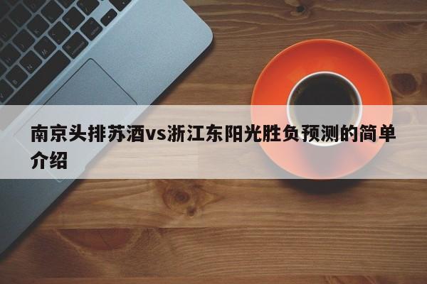 南京头排苏酒vs浙江东阳光胜负预测的简单介绍
