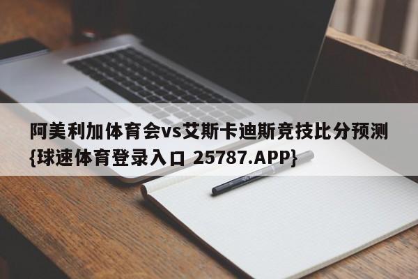阿美利加体育会vs艾斯卡迪斯竞技比分预测{球速体育登录入口 25787.APP}