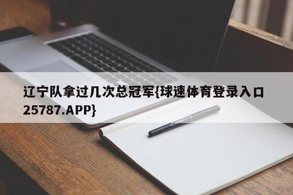 辽宁队拿过几次总冠军{球速体育登录入口 25787.APP}