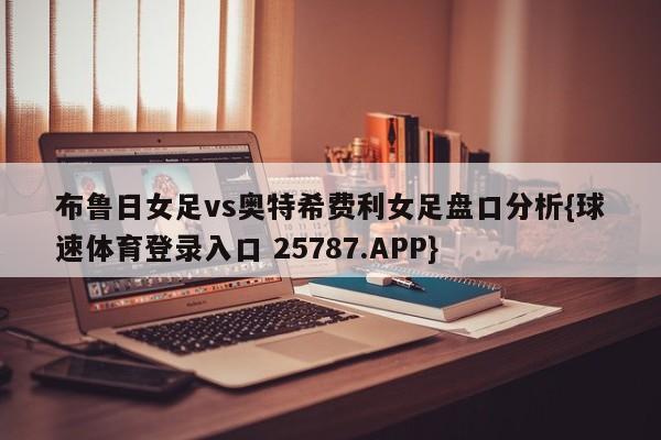 布鲁日女足vs奥特希费利女足盘口分析{球速体育登录入口 25787.APP}