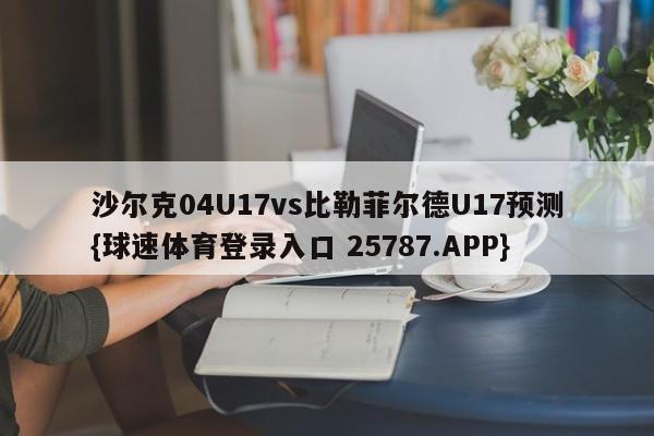 沙尔克04U17vs比勒菲尔德U17预测{球速体育登录入口 25787.APP}