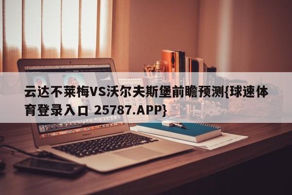 云达不莱梅VS沃尔夫斯堡前瞻预测{球速体育登录入口 25787.APP}