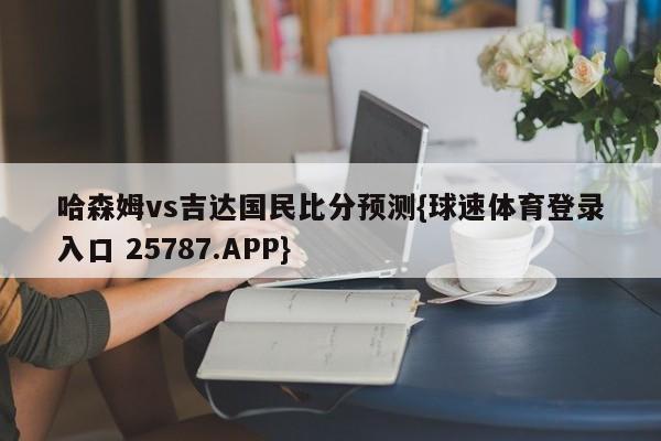 哈森姆vs吉达国民比分预测{球速体育登录入口 25787.APP}