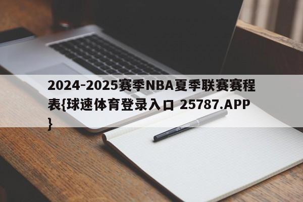 2024-2025赛季NBA夏季联赛赛程表{球速体育登录入口 25787.APP}