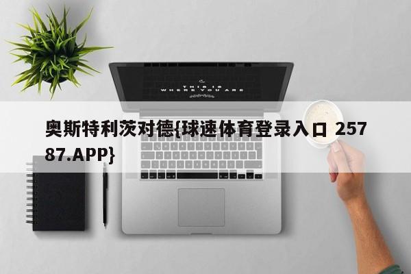 奥斯特利茨对德{球速体育登录入口 25787.APP}