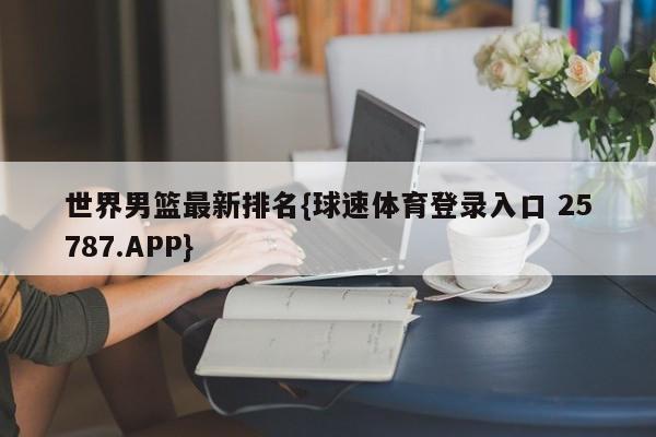世界男篮最新排名{球速体育登录入口 25787.APP}