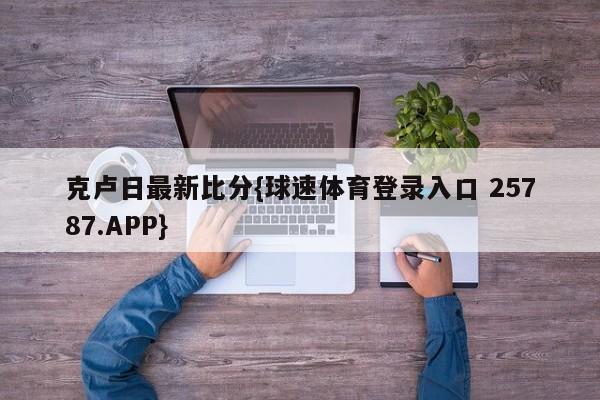克卢日最新比分{球速体育登录入口 25787.APP}