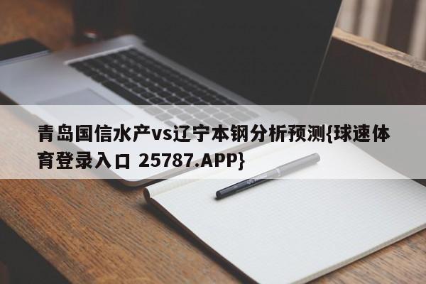 青岛国信水产vs辽宁本钢分析预测{球速体育登录入口 25787.APP}