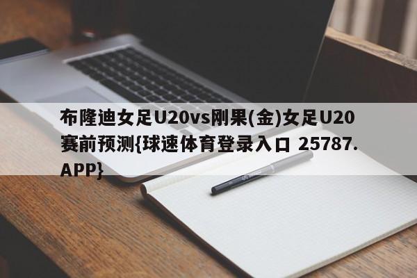 布隆迪女足U20vs刚果(金)女足U20赛前预测{球速体育登录入口 25787.APP}