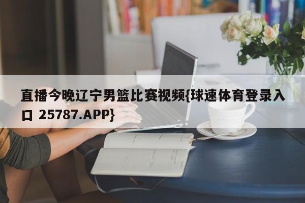 直播今晚辽宁男篮比赛视频{球速体育登录入口 25787.APP}