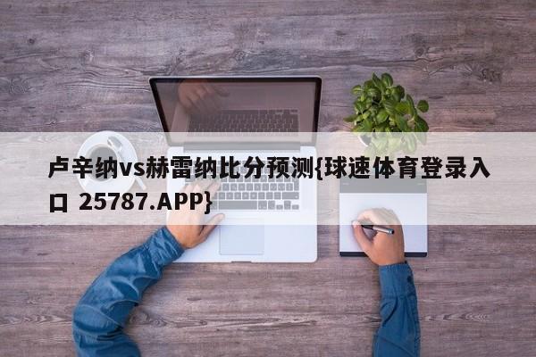 卢辛纳vs赫雷纳比分预测{球速体育登录入口 25787.APP}