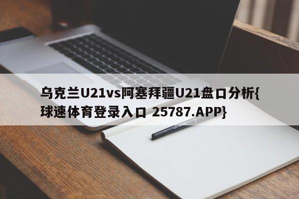 乌克兰U21vs阿塞拜疆U21盘口分析{球速体育登录入口 25787.APP}