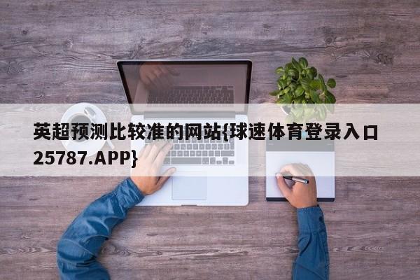 英超预测比较准的网站{球速体育登录入口 25787.APP}
