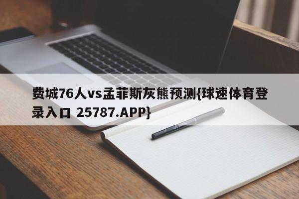 费城76人vs孟菲斯灰熊预测{球速体育登录入口 25787.APP}