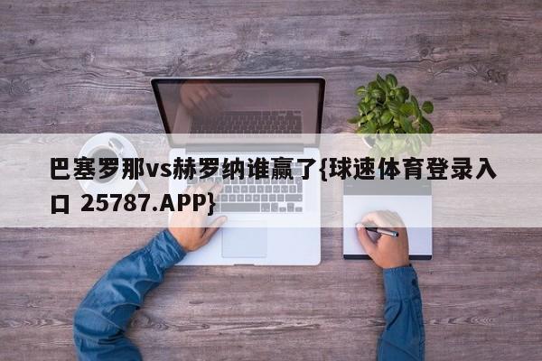 巴塞罗那vs赫罗纳谁赢了{球速体育登录入口 25787.APP}