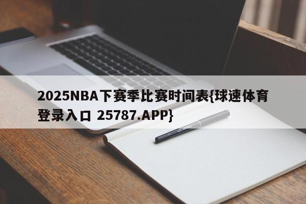2025NBA下赛季比赛时间表{球速体育登录入口 25787.APP}
