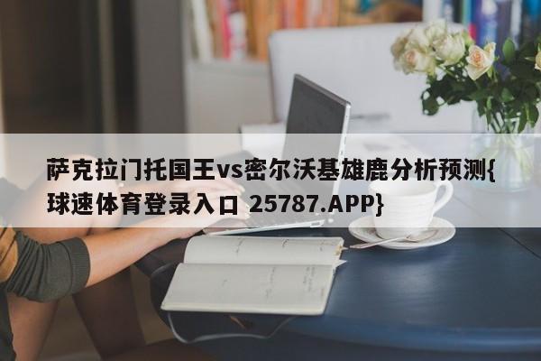 萨克拉门托国王vs密尔沃基雄鹿分析预测{球速体育登录入口 25787.APP}