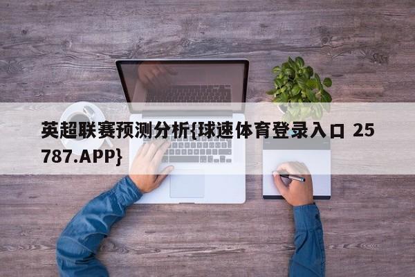 英超联赛预测分析{球速体育登录入口 25787.APP}