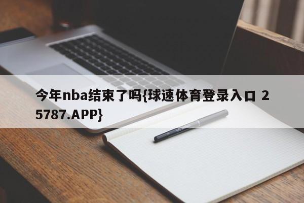 今年nba结束了吗{球速体育登录入口 25787.APP}