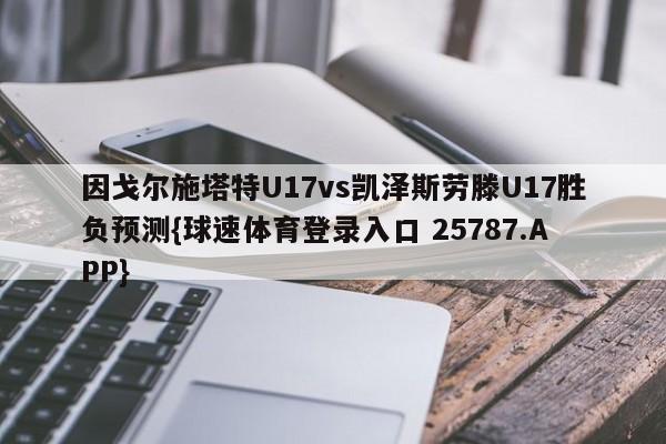因戈尔施塔特U17vs凯泽斯劳滕U17胜负预测{球速体育登录入口 25787.APP}