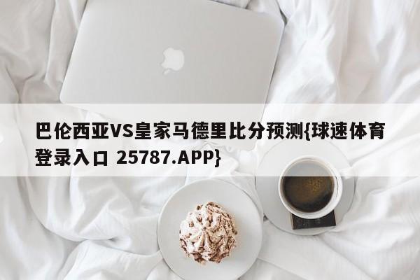 巴伦西亚VS皇家马德里比分预测{球速体育登录入口 25787.APP}