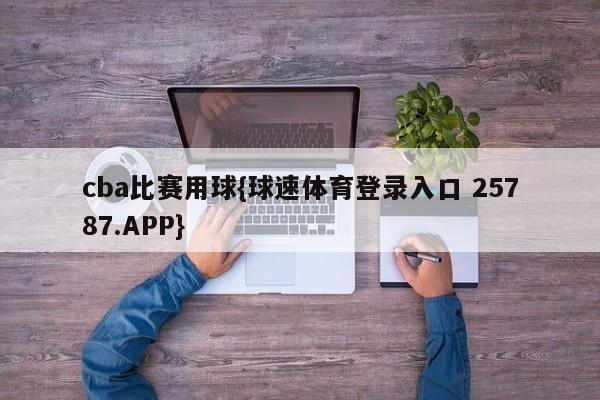 cba比赛用球{球速体育登录入口 25787.APP}