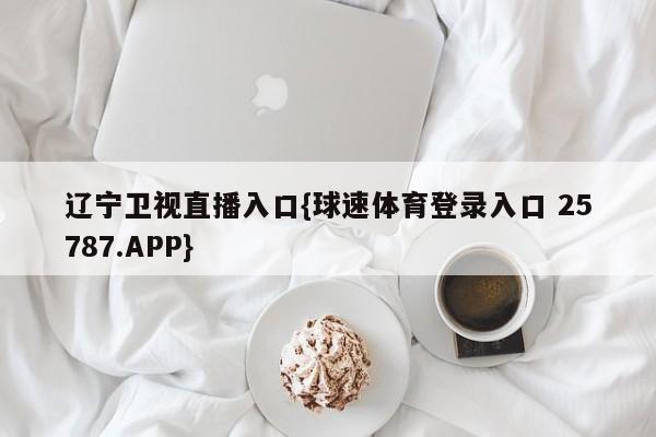 辽宁卫视直播入口{球速体育登录入口 25787.APP}