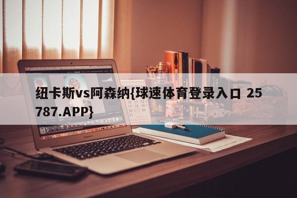 纽卡斯vs阿森纳{球速体育登录入口 25787.APP}