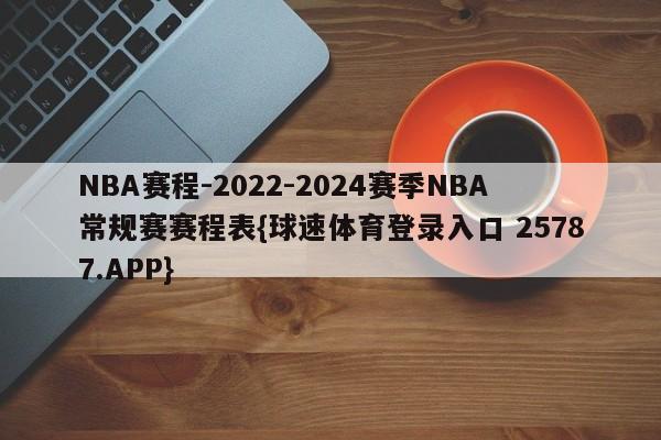 NBA赛程-2022-2024赛季NBA常规赛赛程表{球速体育登录入口 25787.APP}