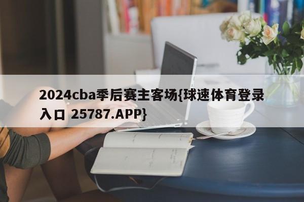 2024cba季后赛主客场{球速体育登录入口 25787.APP}