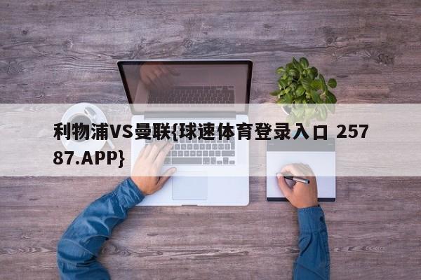 利物浦VS曼联{球速体育登录入口 25787.APP}
