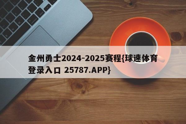 金州勇士2024-2025赛程{球速体育登录入口 25787.APP}