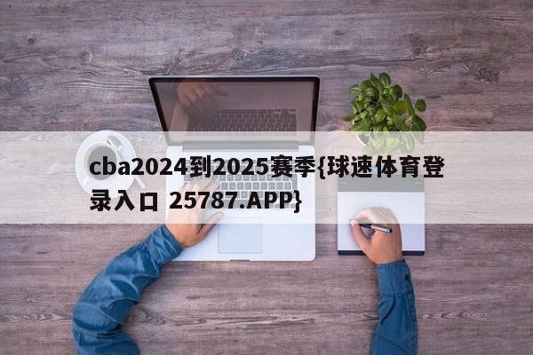 cba2024到2025赛季{球速体育登录入口 25787.APP}